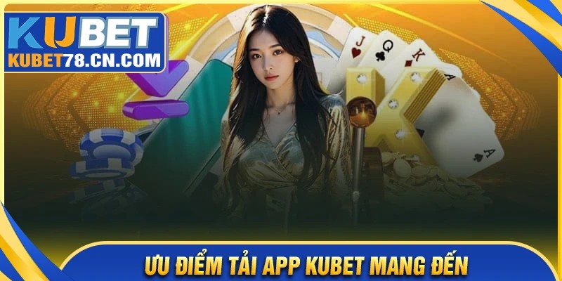 Ưu điểm nổi bật khi tải app Kubet